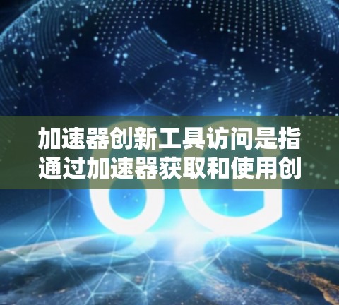 加速器创新工具访问是指通过加速器获取和使用创新工具或资源的一种方式,具体包括以下几点 加速器创新工具访问是指通过加速器获取和使用创新工具或资源的一种方式,具体包括以下几点