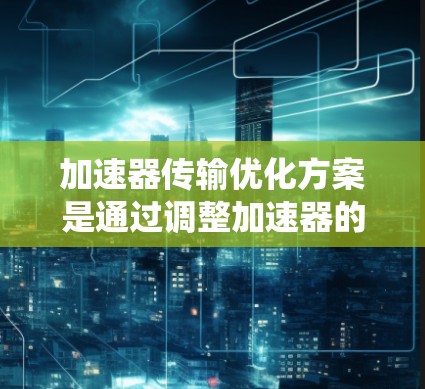 加速器传输优化方案是通过调整加速器的设置来提升数据传输效率和稳定性。以下是一个系统的优化方案