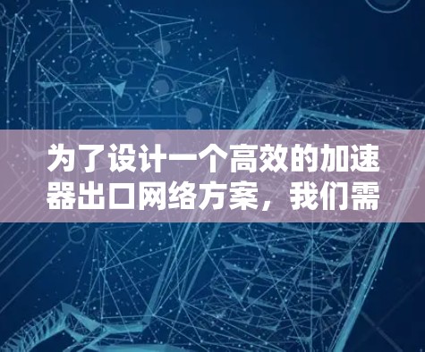 为了设计一个高效的加速器出口网络方案，我们需要考虑多个关键组件和因素。以下是详细的步骤指南