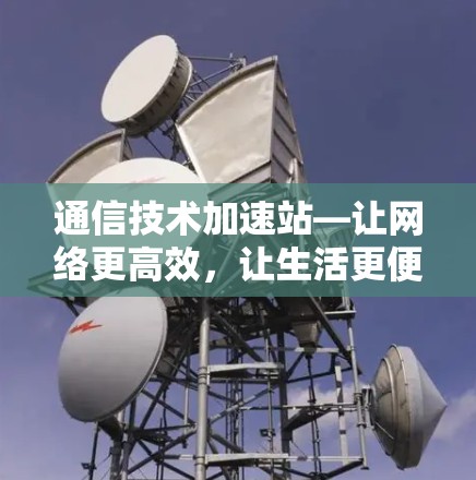 通信技术加速站—让网络更高效,让生活更便捷 通信技术加速站—让网络更高效,让生活更便捷