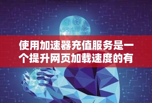 使用加速器充值服务是一个提升网页加载速度的有效方法。以下是一个清晰的步骤指南,帮助您操作加速器充值服务 使用加速器充值服务是一个提升网页加载速度的有效方法。以下是一个清晰的步骤指南,帮助您操作加速器充值服务