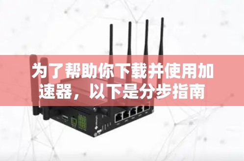 为了帮助你下载并使用加速器,以下是分步指南 为了帮助你下载并使用加速器,以下是分步指南