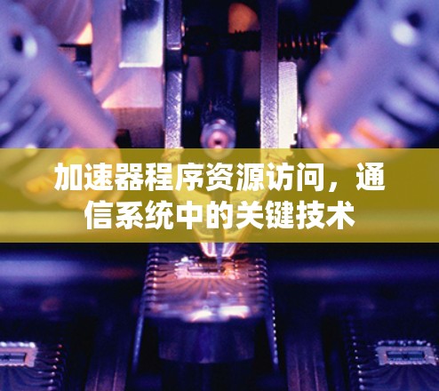 加速器程序资源访问,通信系统中的关键技术 加速器程序资源访问,通信系统中的关键技术