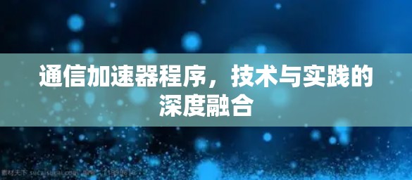 通信加速器程序，技术与实践的深度融合