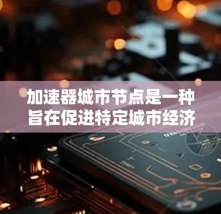 加速器城市节点是一种旨在促进特定城市经济发展的重要政策和资源支持体系。以下是其核心要素的详细说明 加速器城市节点是一种旨在促进特定城市经济发展的重要政策和资源支持体系。以下是其核心要素的详细说明