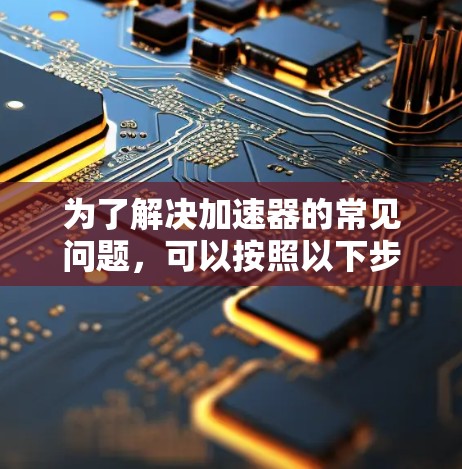 为了解决加速器的常见问题,可以按照以下步骤进行 为了解决加速器的常见问题,可以按照以下步骤进行