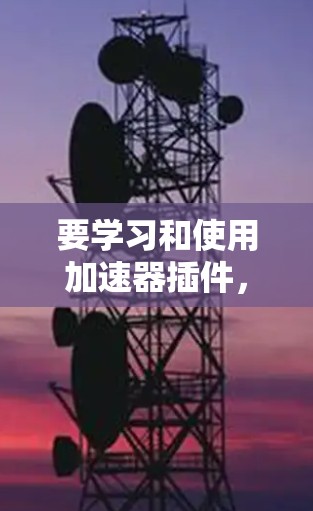 要学习和使用加速器插件，可以按照以下步骤进行