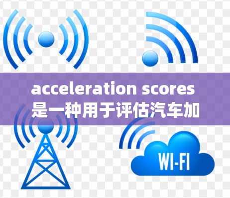 acceleration scores 是一种用于评估汽车加速性能的评分系统,广泛应用于汽车评测和测试。以下是对 acceleration scores 的详细分析 acceleration scores 是一种用于评估汽车加速性能的评分系统,广泛应用于汽车评测和测试。以下是对 acceleration scores 的详细分析