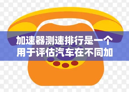 加速器测速排行是一个用于评估汽车在不同加速策略下的性能工具，广泛应用于汽车测试领域，尤其在测试用具和汽车测试公司中使用。以下是关于该工具的详细分析