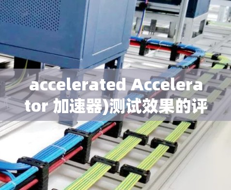 accelerated Accelerator 加速器)测试效果的评估是一个复杂且多维度的过程,具体取决于测试的目的、加速器的类型以及测试的细节。以下是一些可能涉及的方面和建议 accelerated Accelerator 加速器)测试效果的评估是一个复杂且多维度的过程,具体取决于测试的目的、加速器的类型以及测试的细节。以下是一些可能涉及的方面和建议