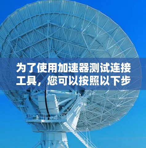 为了使用加速器测试连接工具，您可以按照以下步骤进行操作
