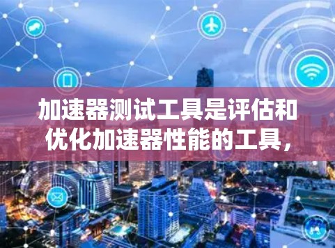 加速器测试工具是评估和优化加速器性能的工具，用于提升系统性能。以下是学习加速器测试工具的步骤