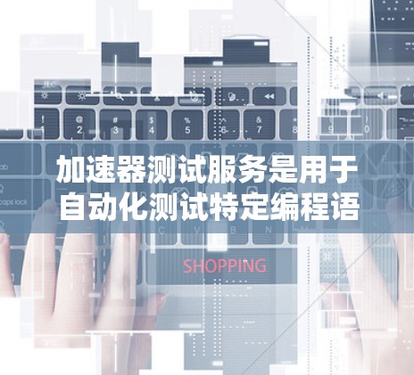 加速器测试服务是用于自动化测试特定编程语言加速器性能的工具。以下是对该服务的分步解释和总结 加速器测试服务是用于自动化测试特定编程语言加速器性能的工具。以下是对该服务的分步解释和总结