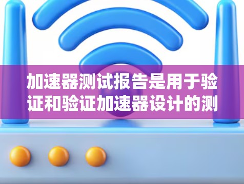 加速器测试报告是用于验证和验证加速器设计的测试工具输出文件。加速器是指用于提升汽车动力系统性能的硬件，测试报告可以帮助团队确认加速器的设计和实现是否符合预期和标准