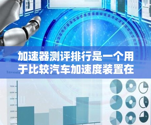 加速器测评排行是一个用于比较汽车加速度装置在不同汽车上的表现的评估体系。以下是关于加速器测评排行的详细分析