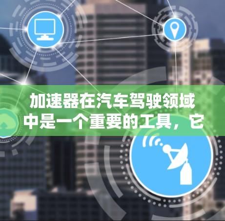 加速器在汽车驾驶领域中是一个重要的工具,它通过优化车辆的性能、提升驾驶体验和提高安全性来提升整体驾驶感受。以下是关于加速器的测评的一些关键点 加速器在汽车驾驶领域中是一个重要的工具,它通过优化车辆的性能、提升驾驶体验和提高安全性来提升整体驾驶感受。以下是关于加速器的测评的一些关键点