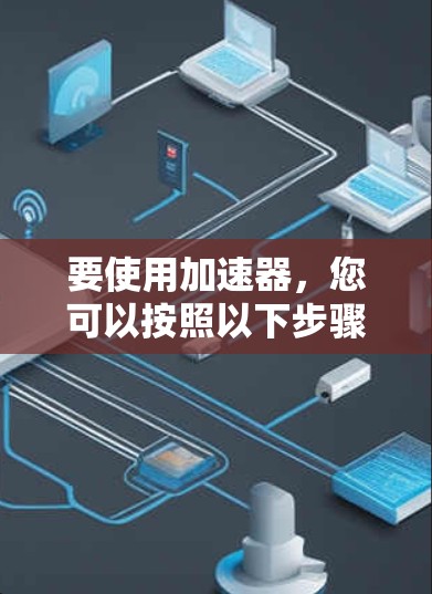 要使用加速器,您可以按照以下步骤操作 要使用加速器,您可以按照以下步骤操作