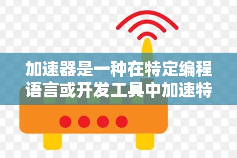 加速器是一种在特定编程语言或开发工具中加速特定操作或优化代码的工具，旨在提升代码的执行效率。以下是一个结构化的总结，帮助你全面理解加速器及其应用