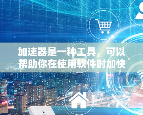 加速器是一种工具，可以帮助你在使用软件时加快运行速度，减少启动时间，或者优化操作流程。以下是对加速器的详细总结