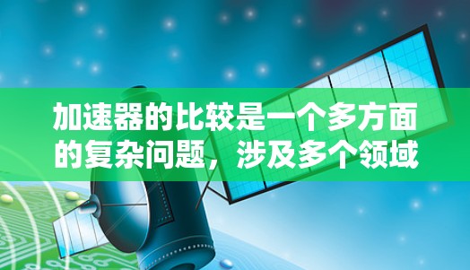 加速器的比较是一个多方面的复杂问题,涉及多个领域和因素。以下是一个有条理的比较总结,帮助您更好地理解不同加速器在不同领域的应用情况 加速器的比较是一个多方面的复杂问题,涉及多个领域和因素。以下是一个有条理的比较总结,帮助您更好地理解不同加速器在不同领域的应用情况