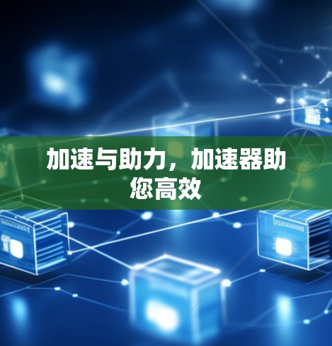 加速与助力,加速器助您高效 加速与助力,加速器助您高效