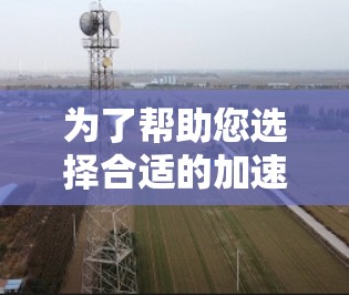 为了帮助您选择合适的加速器,以下是一些推荐,涵盖了不同的需求和场景 为了帮助您选择合适的加速器,以下是一些推荐,涵盖了不同的需求和场景