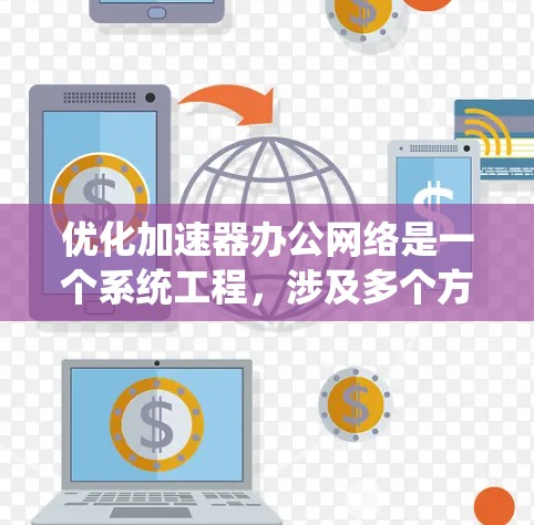 优化加速器办公网络是一个系统工程,涉及多个方面,以下是一步一步的优化过程 优化加速器办公网络是一个系统工程,涉及多个方面,以下是一步一步的优化过程