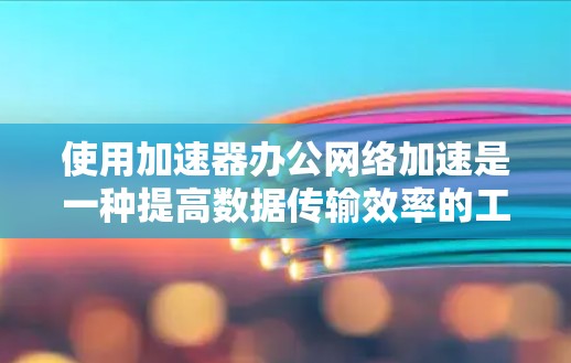 使用加速器办公网络加速是一种提高数据传输效率的工具,适用于在办公室或公司环境中处理网络数据的用户。以下是对该工具的详细分析 使用加速器办公网络加速是一种提高数据传输效率的工具,适用于在办公室或公司环境中处理网络数据的用户。以下是对该工具的详细分析