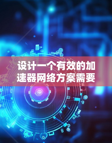 设计一个有效的加速器网络方案需要综合考虑多个方面，从功能设计到安全措施，再到扩展性和持续优化。以下是一个结构化的方案，涵盖各个关键部分