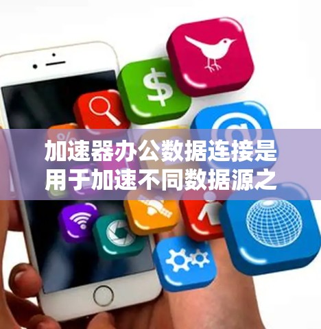 加速器办公数据连接是用于加速不同数据源之间的数据传输和处理的工具，旨在提高数据传输效率和处理速度。以下是对加速器办公数据连接的详细总结