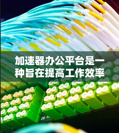 加速器办公平台是一种旨在提高工作效率的工具，通过自动化和智能协作等手段，帮助员工和团队更好地处理工作。以下是对加速器办公平台的详细分析