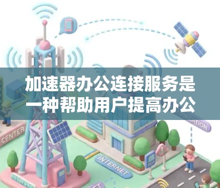 加速器办公连接服务是一种帮助用户提高办公软件下载速度的工具。以下是关于该服务的详细信息 加速器办公连接服务是一种帮助用户提高办公软件下载速度的工具。以下是关于该服务的详细信息
