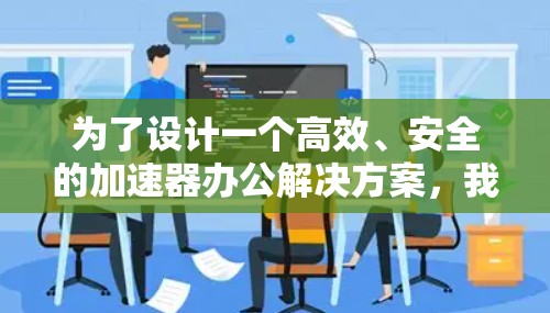为了设计一个高效、安全的加速器办公解决方案,我们可以按照以下步骤进行规划和设计 为了设计一个高效、安全的加速器办公解决方案,我们可以按照以下步骤进行规划和设计