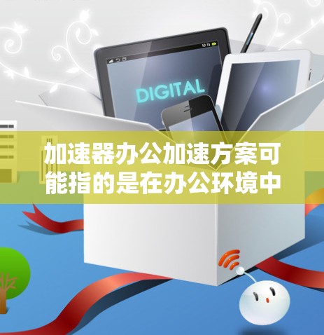 加速器办公加速方案可能指的是在办公环境中优化效率、提升生产力的工具或方法。以下是一些通用的加速方案,供您参考 加速器办公加速方案可能指的是在办公环境中优化效率、提升生产力的工具或方法。以下是一些通用的加速方案,供您参考