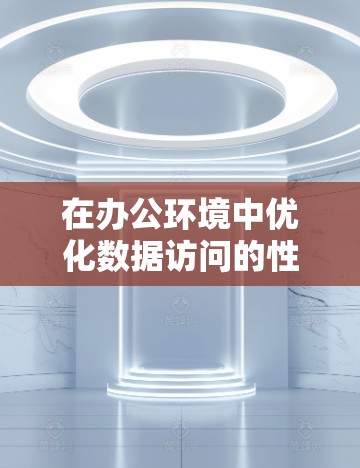 在办公环境中优化数据访问的性能和安全性是一个关键任务。以下是一个通用的加速器办公访问方案，涵盖数据存储、查询优化、访问控制、网络连接以及安全防护等方面