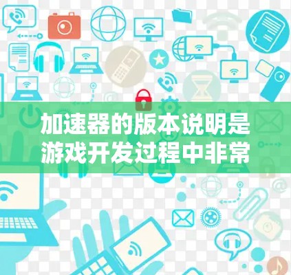 加速器的版本说明是游戏开发过程中非常重要的部分,因为它直接影响到游戏的性能优化和设备兼容性。以下是对加速器版本说明的详细说明,涵盖各个关键点 加速器的版本说明是游戏开发过程中非常重要的部分,因为它直接影响到游戏的性能优化和设备兼容性。以下是对加速器版本说明的详细说明,涵盖各个关键点
