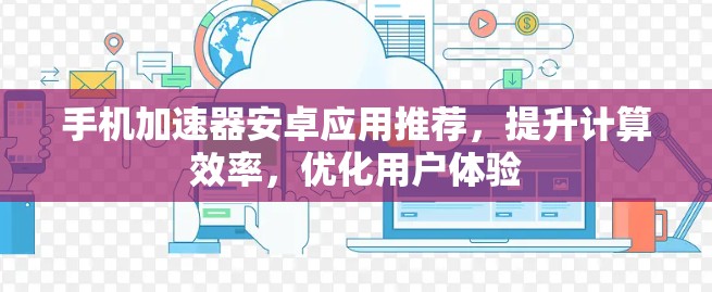 手机加速器安卓应用推荐,提升计算效率,优化用户体验 手机加速器安卓应用推荐,提升计算效率,优化用户体验