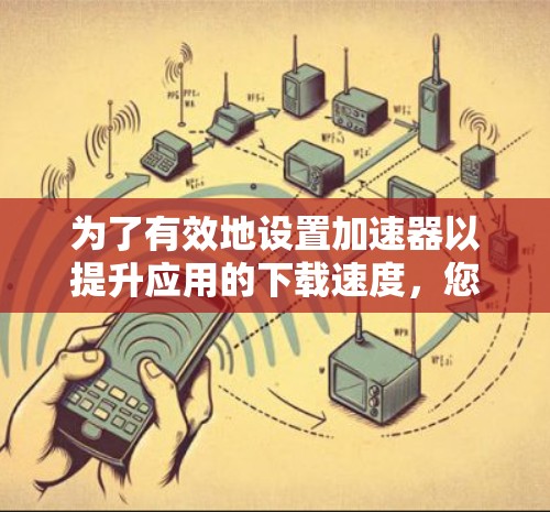 为了有效地设置加速器以提升应用的下载速度,您可以按照以下步骤进行 为了有效地设置加速器以提升应用的下载速度,您可以按照以下步骤进行