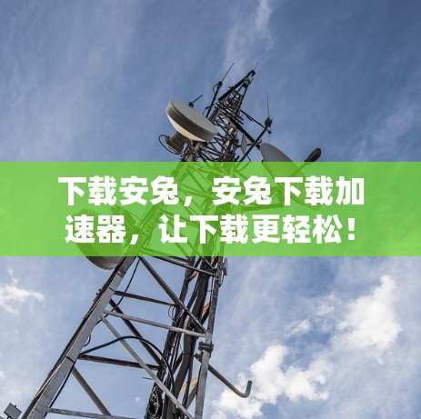 下载安兔，安兔下载加速器，让下载更轻松！