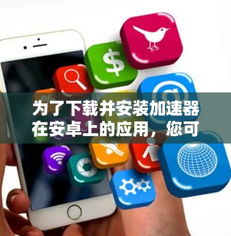 为了下载并安装加速器在安卓上的应用，您可以按照以下步骤进行