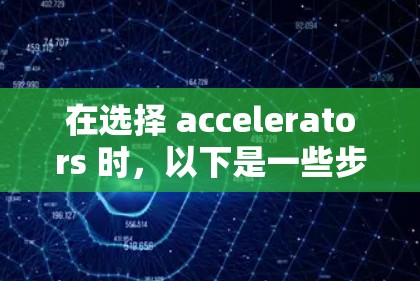 在选择 accelerators 时,以下是一些步骤性的指导建议,帮助您找到最适合您的加速器 在选择 accelerators 时,以下是一些步骤性的指导建议,帮助您找到最适合您的加速器