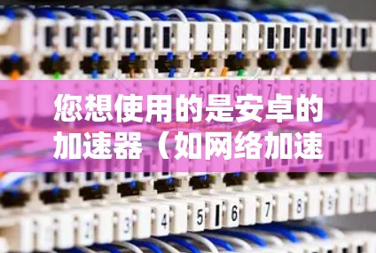 您想使用的是安卓的加速器(如网络加速软件)安卓的最新稳定版本通常包括最新的网络加速功能和性能优化。以下是关于如何使用安卓稳定版本网络加速的步骤 您想使用的是安卓的加速器(如网络加速软件)安卓的最新稳定版本通常包括最新的网络加速功能和性能优化。以下是关于如何使用安卓稳定版本网络加速的步骤