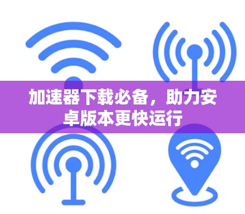 加速器下载必备,助力安卓版本更快运行 加速器下载必备,助力安卓版本更快运行