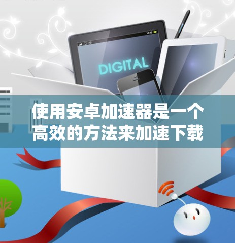 使用安卓加速器是一个高效的方法来加速下载、搜索和处理任务。以下是一个详细且结构化的指南,帮助您顺利使用加速器 使用安卓加速器是一个高效的方法来加速下载、搜索和处理任务。以下是一个详细且结构化的指南,帮助您顺利使用加速器