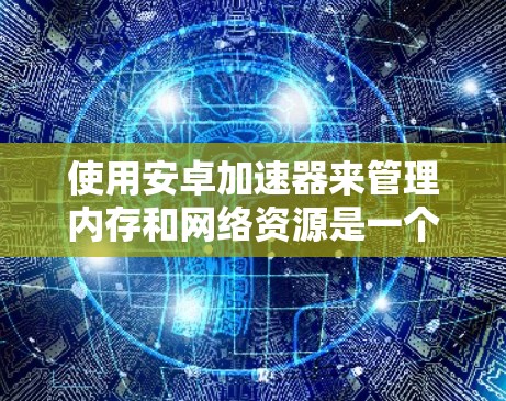 使用安卓加速器来管理内存和网络资源是一个好习惯,可以帮助你更好地控制手机的性能。以下是一步步的指南,帮助你高效使用安卓加速器 使用安卓加速器来管理内存和网络资源是一个好习惯,可以帮助你更好地控制手机的性能。以下是一步步的指南,帮助你高效使用安卓加速器