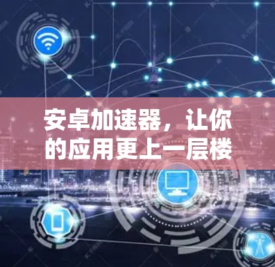 安卓加速器,让你的应用更上一层楼 安卓加速器,让你的应用更上一层楼