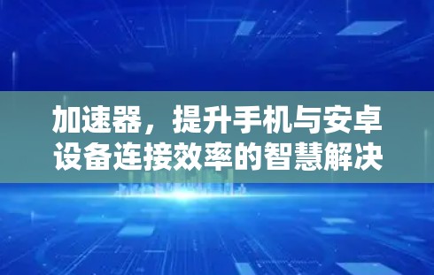 加速器,提升手机与安卓设备连接效率的智慧解决方案 加速器,提升手机与安卓设备连接效率的智慧解决方案