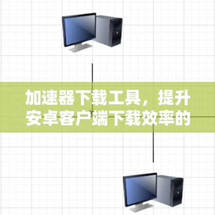 加速器下载工具，提升安卓客户端下载效率的优质选择