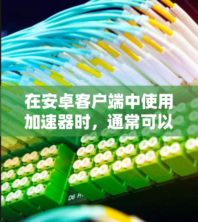 在安卓客户端中使用加速器时,通常可以通过加速器来优化应用性能。如果您的问题涉及加速器安卓客户端排行,可能是指在某个特定的加速器中管理加速器的排行,例如排序加速器,或者在应用中设置加速器的条件 在安卓客户端中使用加速器时,通常可以通过加速器来优化应用性能。如果您的问题涉及加速器安卓客户端排行,可能是指在某个特定的加速器中管理加速器的排行,例如排序加速器,或者在应用中设置加速器的条件