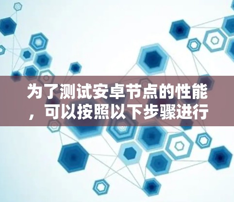 为了测试安卓节点的性能,可以按照以下步骤进行 为了测试安卓节点的性能,可以按照以下步骤进行
